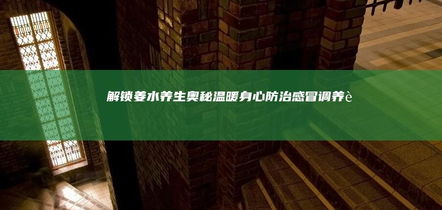 解锁姜水养生奥秘：温暖身心、防治感冒、调养肠胃的全面指南